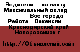 Водители BC на вахту. › Максимальный оклад ­ 99 000 - Все города Работа » Вакансии   . Краснодарский край,Новороссийск г.